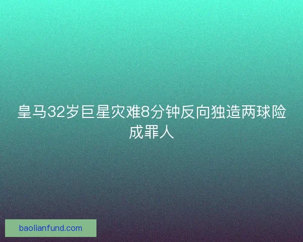 皇马32岁巨星灾难8分钟反向独造两球险成罪人