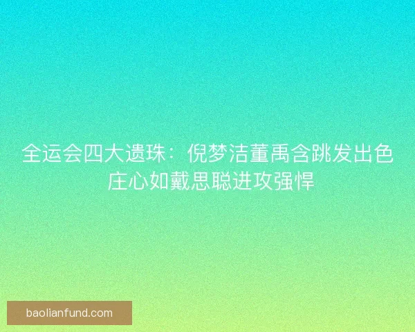全运会四大遗珠：倪梦洁董禹含跳发出色 庄心如戴思聪进攻强悍