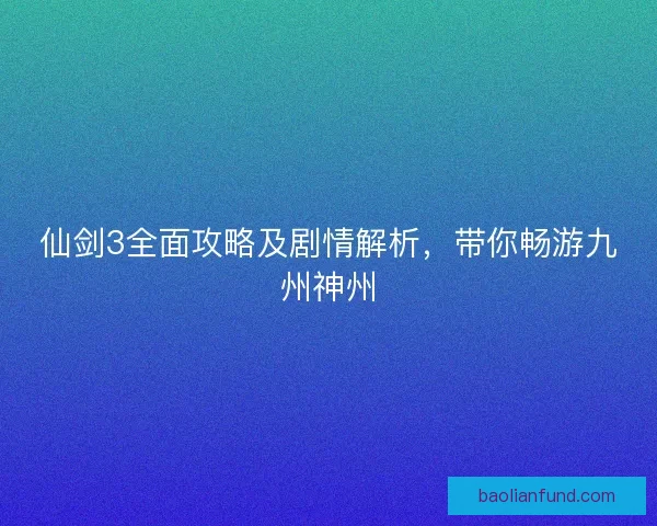 仙剑3全面攻略及剧情解析，带你畅游九州神州