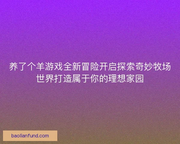 养了个羊游戏全新冒险开启探索奇妙牧场世界打造属于你的理想家园