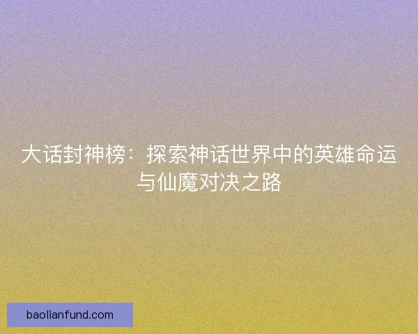 大话封神榜：探索神话世界中的英雄命运与仙魔对决之路