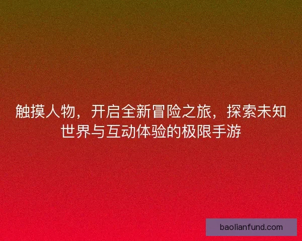 触摸人物，开启全新冒险之旅，探索未知世界与互动体验的极限手游