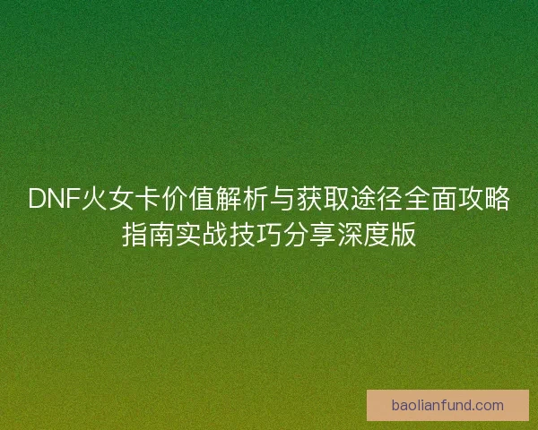 DNF火女卡价值解析与获取途径全面攻略指南实战技巧分享深度版