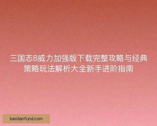 三国志8威力加强版下载完整攻略与经典策略玩法解析大全新手进阶指南