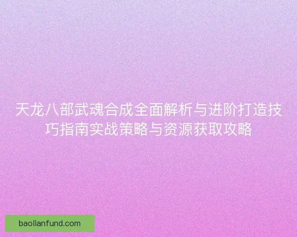 天龙八部武魂合成全面解析与进阶打造技巧指南实战策略与资源获取攻略