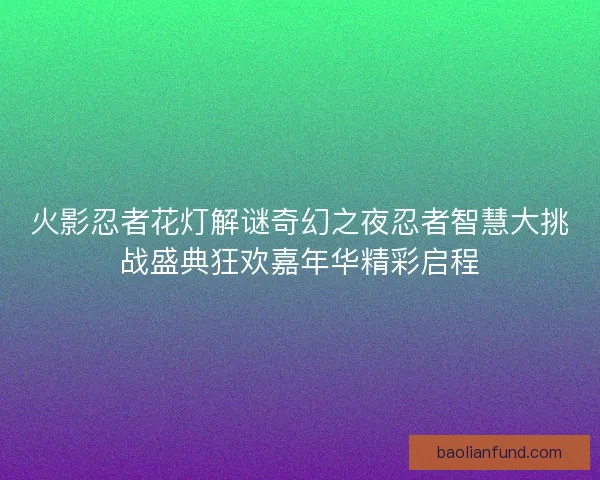 火影忍者花灯解谜奇幻之夜忍者智慧大挑战盛典狂欢嘉年华精彩启程