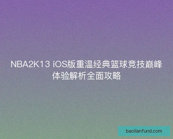 NBA2K13 iOS版重温经典篮球竞技巅峰体验解析全面攻略