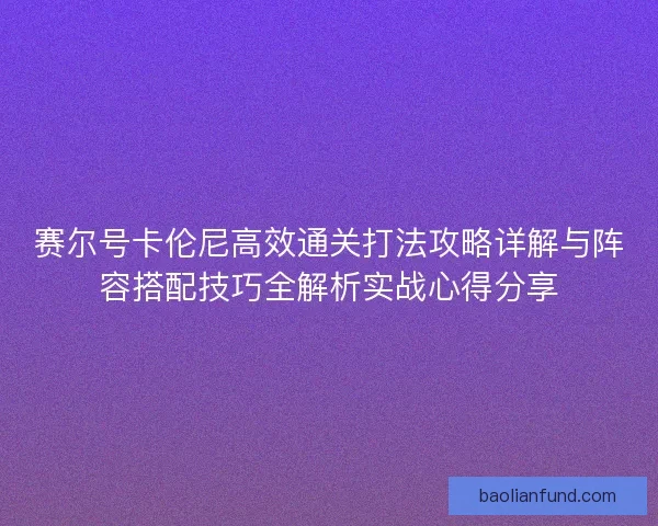 赛尔号卡伦尼高效通关打法攻略详解与阵容搭配技巧全解析实战心得分享