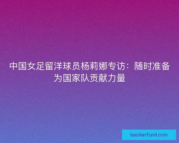 中国女足留洋球员杨莉娜专访：随时准备为国家队贡献力量