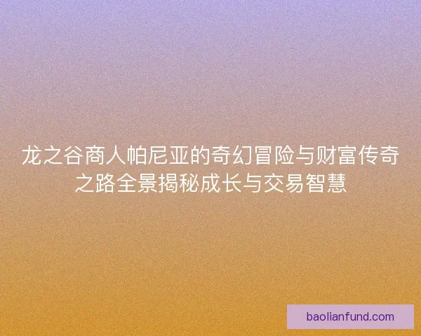 龙之谷商人帕尼亚的奇幻冒险与财富传奇之路全景揭秘成长与交易智慧