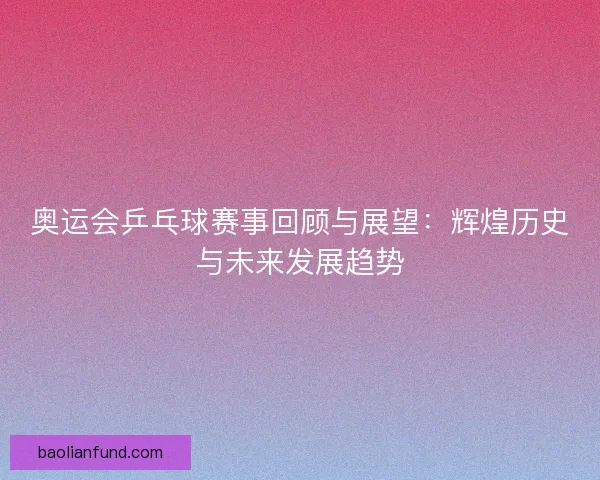 奥运会乒乓球赛事回顾与展望：辉煌历史与未来发展趋势