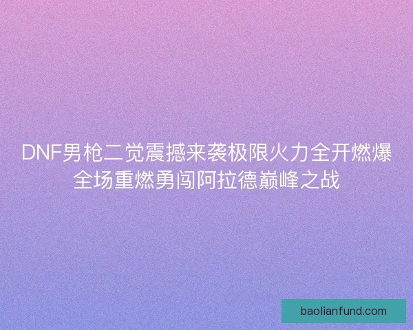 DNF男枪二觉震撼来袭极限火力全开燃爆全场重燃勇闯阿拉德巅峰之战