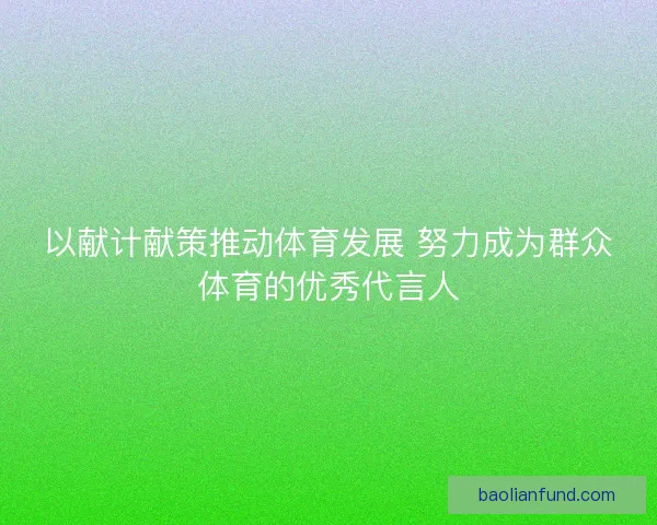 以献计献策推动体育发展 努力成为群众体育的优秀代言人