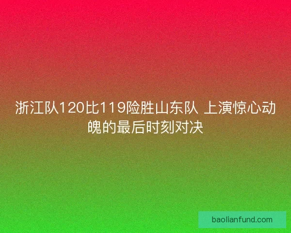 浙江队120比119险胜山东队 上演惊心动魄的最后时刻对决