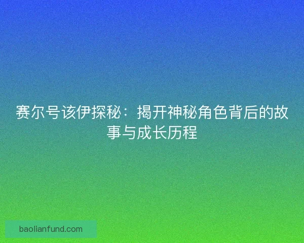 赛尔号该伊探秘：揭开神秘角色背后的故事与成长历程