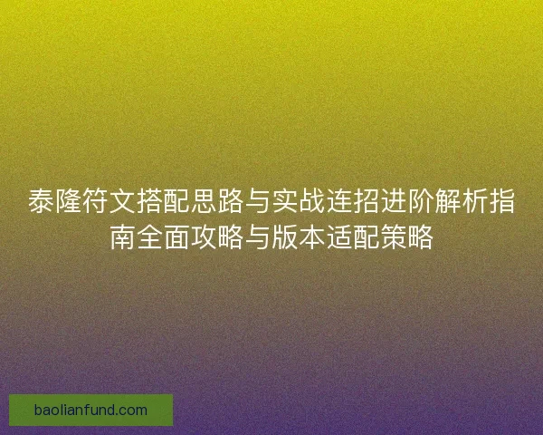 泰隆符文搭配思路与实战连招进阶解析指南全面攻略与版本适配策略