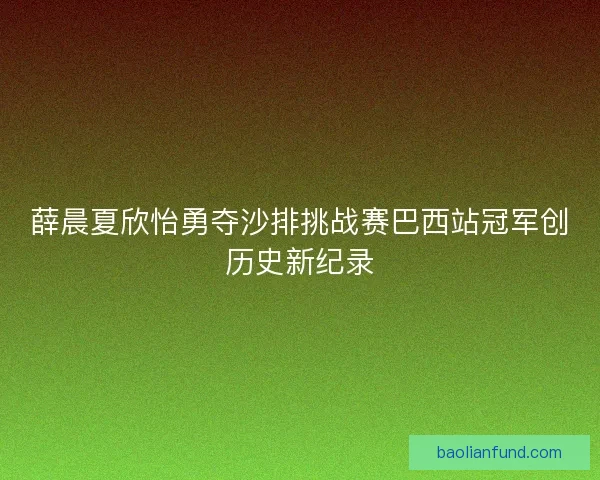 薛晨夏欣怡勇夺沙排挑战赛巴西站冠军创历史新纪录
