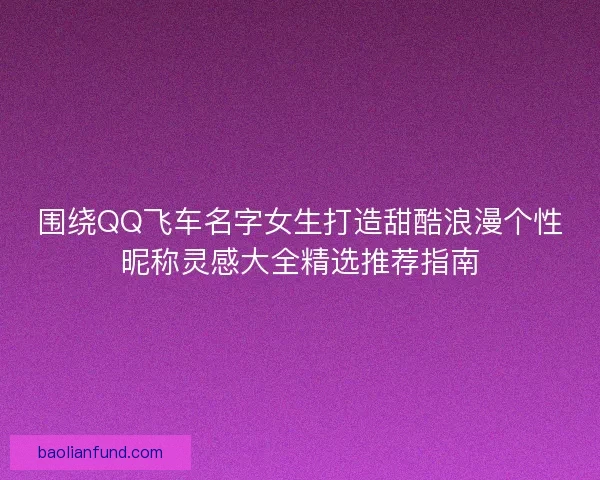 围绕QQ飞车名字女生打造甜酷浪漫个性昵称灵感大全精选推荐指南