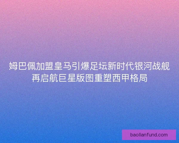 姆巴佩加盟皇马引爆足坛新时代银河战舰再启航巨星版图重塑西甲格局