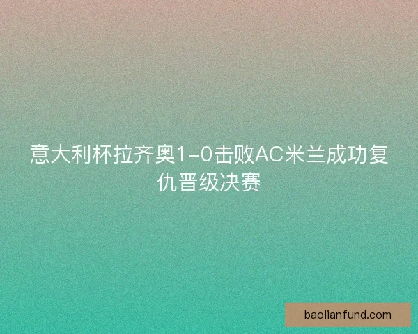 意大利杯拉齐奥1-0击败AC米兰成功复仇晋级决赛
