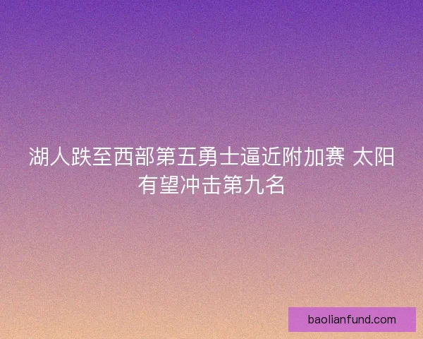 湖人跌至西部第五勇士逼近附加赛 太阳有望冲击第九名