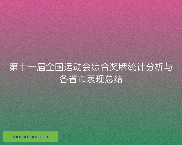第十一届全国运动会综合奖牌统计分析与各省市表现总结
