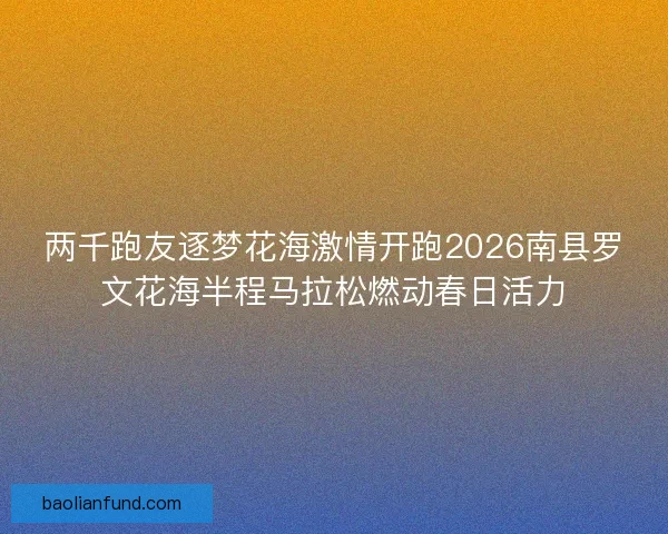 两千跑友逐梦花海激情开跑2026南县罗文花海半程马拉松燃动春日活力
