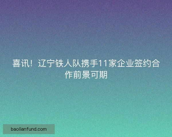 喜讯！辽宁铁人队携手11家企业签约合作前景可期