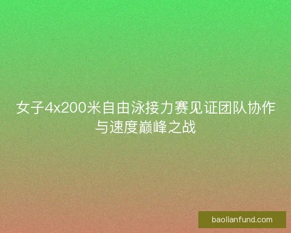 女子4x200米自由泳接力赛见证团队协作与速度巅峰之战