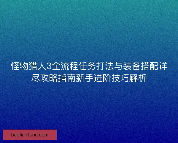 怪物猎人3全流程任务打法与装备搭配详尽攻略指南新手进阶技巧解析