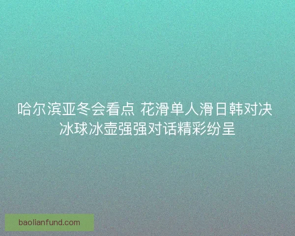 哈尔滨亚冬会看点 花滑单人滑日韩对决 冰球冰壶强强对话精彩纷呈