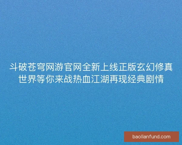 斗破苍穹网游官网全新上线正版玄幻修真世界等你来战热血江湖再现经典剧情