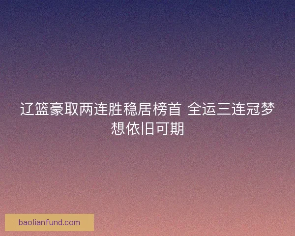 辽篮豪取两连胜稳居榜首 全运三连冠梦想依旧可期