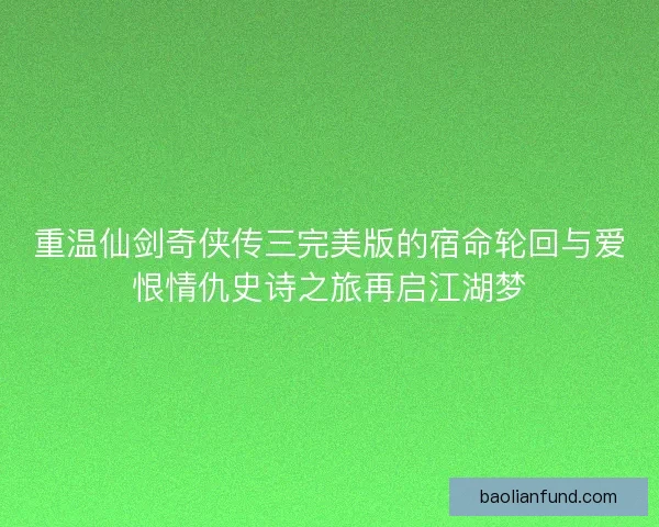 重温仙剑奇侠传三完美版的宿命轮回与爱恨情仇史诗之旅再启江湖梦