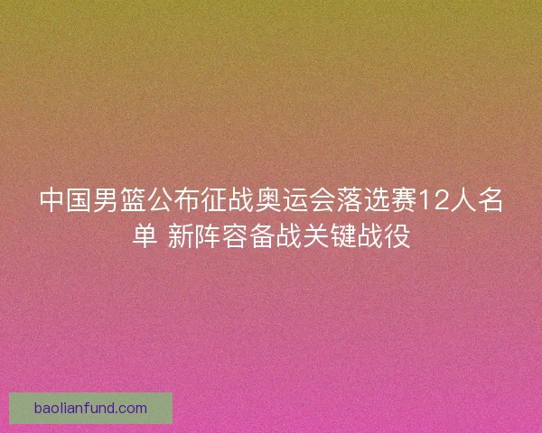 中国男篮公布征战奥运会落选赛12人名单 新阵容备战关键战役
