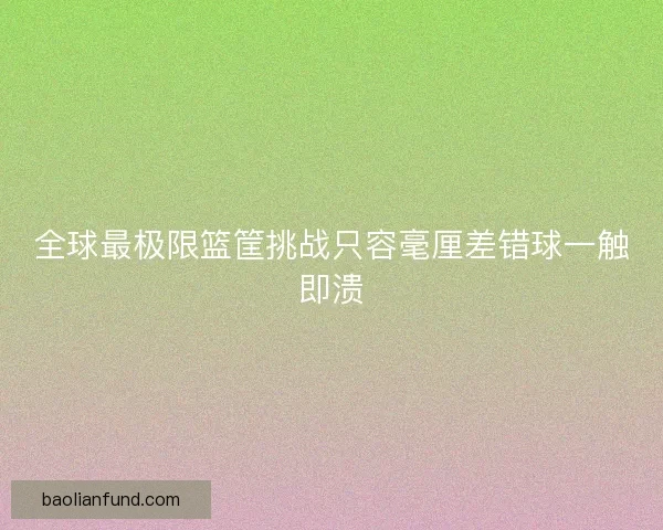 全球最极限篮筐挑战只容毫厘差错球一触即溃