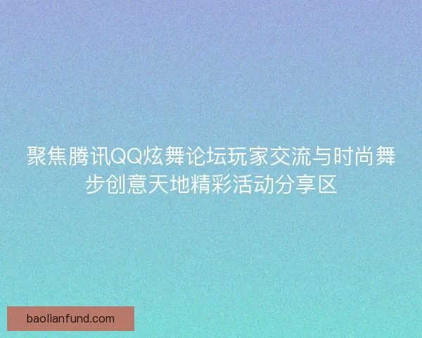 聚焦腾讯QQ炫舞论坛玩家交流与时尚舞步创意天地精彩活动分享区