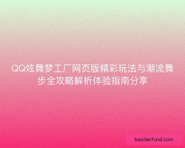 QQ炫舞梦工厂网页版精彩玩法与潮流舞步全攻略解析体验指南分享
