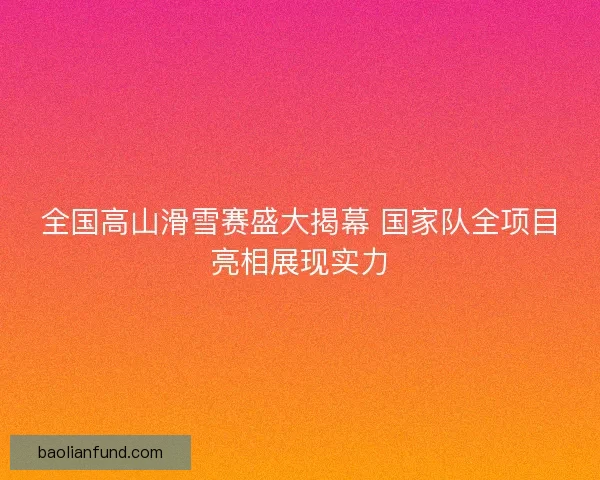 全国高山滑雪赛盛大揭幕 国家队全项目亮相展现实力