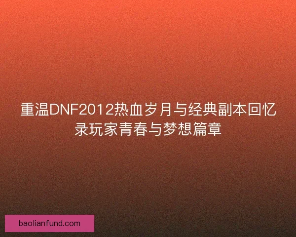 重温DNF2012热血岁月与经典副本回忆录玩家青春与梦想篇章