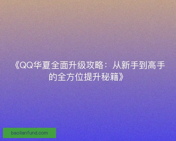 《QQ华夏全面升级攻略：从新手到高手的全方位提升秘籍》