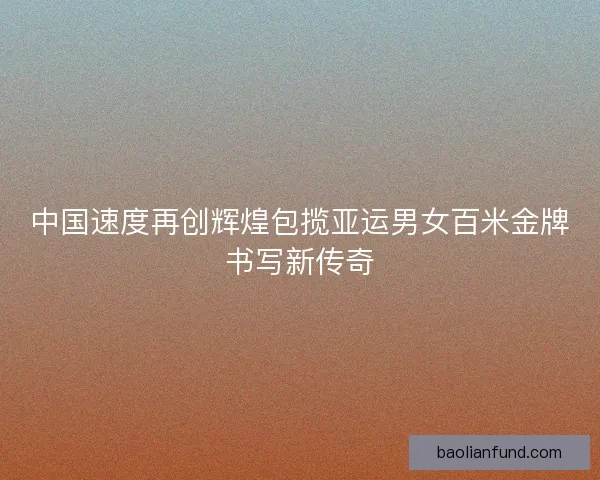 中国速度再创辉煌包揽亚运男女百米金牌书写新传奇