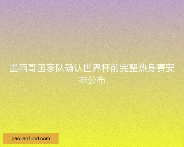墨西哥国家队确认世界杯前完整热身赛安排公布