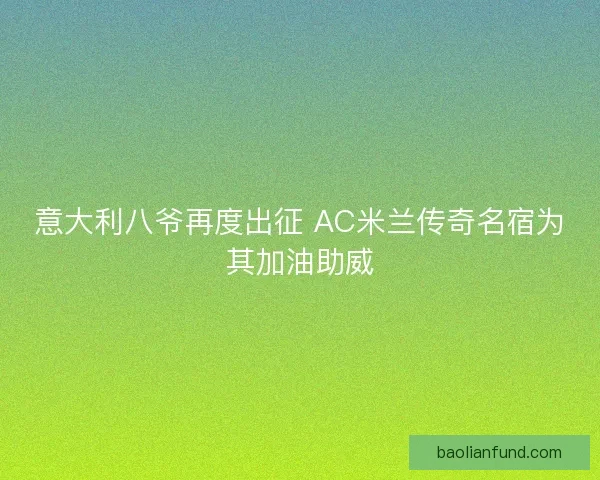 意大利八爷再度出征 AC米兰传奇名宿为其加油助威