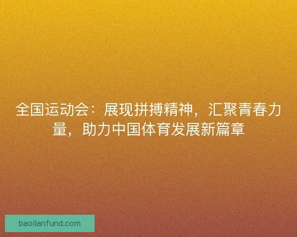 全国运动会：展现拼搏精神，汇聚青春力量，助力中国体育发展新篇章