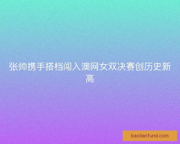 张帅携手搭档闯入澳网女双决赛创历史新高