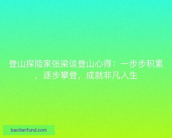 登山探险家张梁谈登山心得：一步步积累，逐步攀登，成就非凡人生